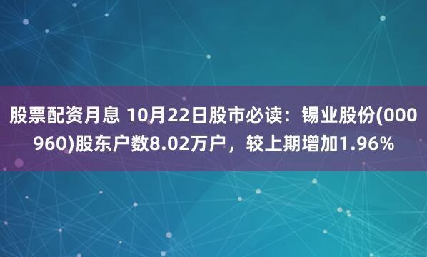 股票配资月息 10月22日股市必读：锡业股份(000960)股东户数8.02万户，较上期增加1.96%