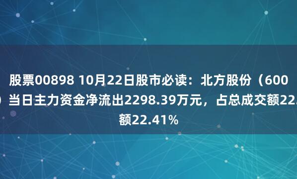 股票00898 10月22日股市必读：北方股份（600262）当日主力资金净流出2298.39万元，占总成交额22.41%