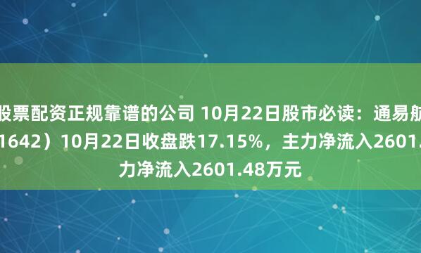 股票配资正规靠谱的公司 10月22日股市必读：通易航天（871642）10月22日收盘跌17.15%，主力净流入2601.48万元