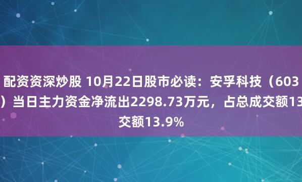 配资资深炒股 10月22日股市必读：安孚科技（603031）当日主力资金净流出2298.73万元，占总成交额13.9%