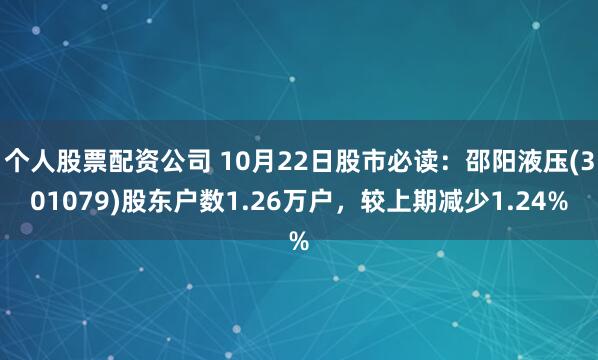 个人股票配资公司 10月22日股市必读：邵阳液压(301079)股东户数1.26万户，较上期减少1.24%