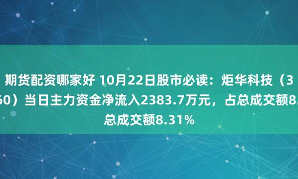 期货配资哪家好 10月22日股市必读：炬华科技（300360）当日主力资金净流入2383.7万元，占总成交额8.31%