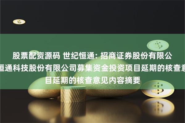 股票配资源码 世纪恒通: 招商证券股份有限公司关于世纪恒通科技股份有限公司募集资金投资项目延期的核查意见内容摘要