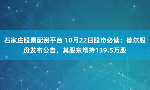 石家庄股票配资平台 10月22日股市必读：德尔股份发布公告，其股东增持139.5万股