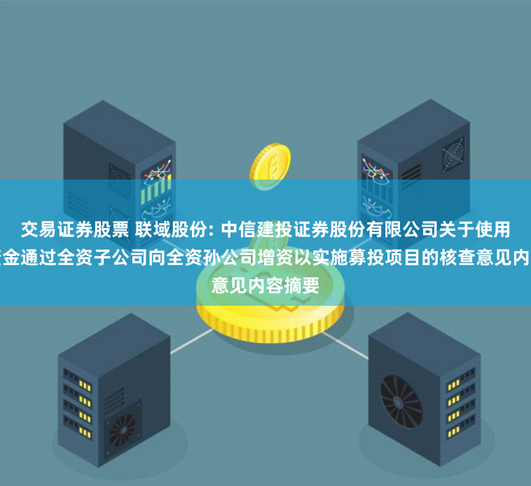 交易证券股票 联域股份: 中信建投证券股份有限公司关于使用募集资金通过全资子公司向全资孙公司增资以实施募投项目的核查意见内容摘要