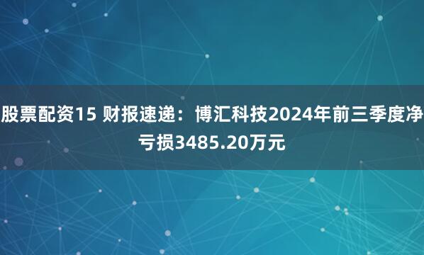 股票配资15 财报速递：博汇科技2024年前三季度净亏损3485.20万元