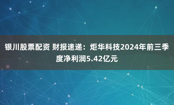 银川股票配资 财报速递：炬华科技2024年前三季度净利润5.42亿元