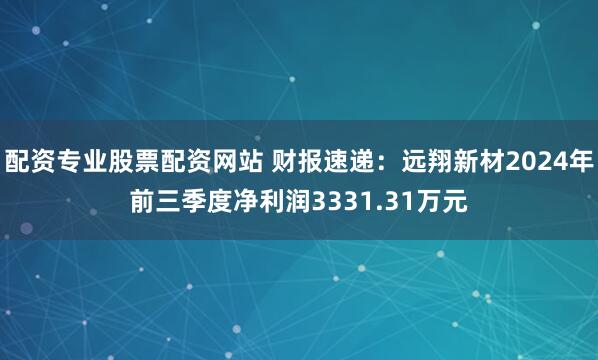 配资专业股票配资网站 财报速递：远翔新材2024年前三季度净利润3331.31万元