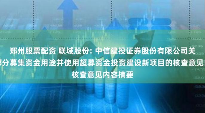 郑州股票配资 联域股份: 中信建投证券股份有限公司关于变更部分募集资金用途并使用超募资金投资建设新项目的核查意见内容摘要