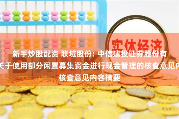 新手炒股配资 联域股份: 中信建投证券股份有限公司关于使用部分闲置募集资金进行现金管理的核查意见内容摘要