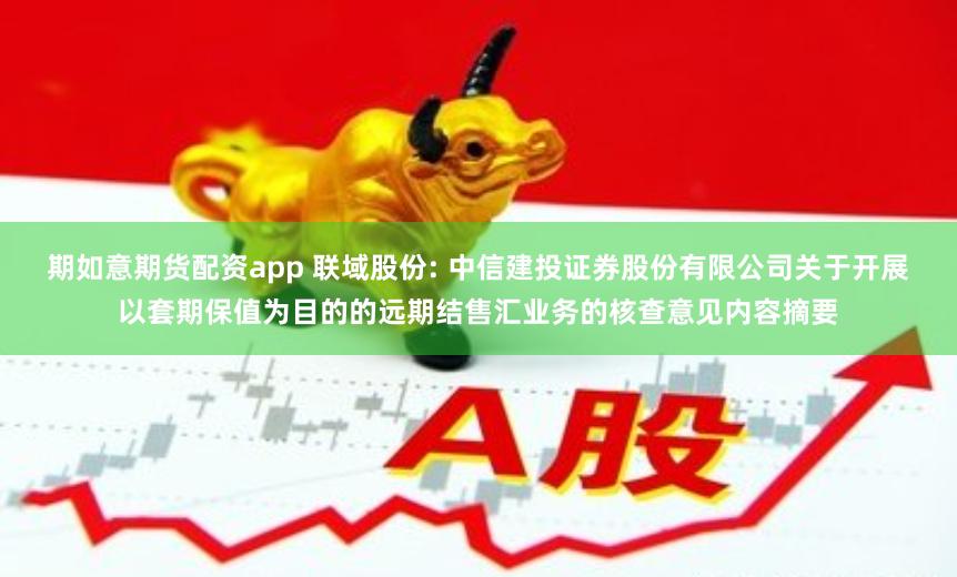 期如意期货配资app 联域股份: 中信建投证券股份有限公司关于开展以套期保值为目的的远期结售汇业务的核查意见内容摘要