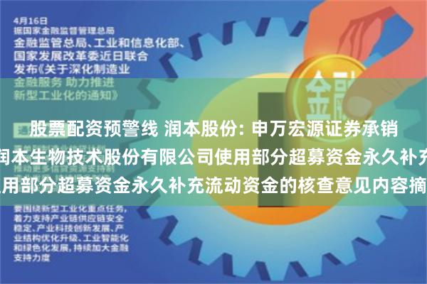 股票配资预警线 润本股份: 申万宏源证券承销保荐有限责任公司关于润本生物技术股份有限公司使用部分超募资金永久补充流动资金的核查意见内容摘要