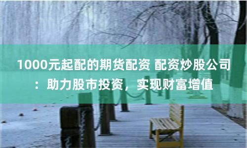 1000元起配的期货配资 配资炒股公司：助力股市投资，实现财富增值