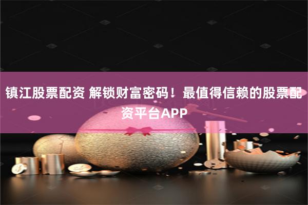 镇江股票配资 解锁财富密码！最值得信赖的股票配资平台APP