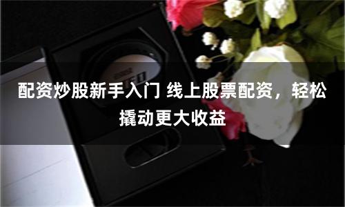 配资炒股新手入门 线上股票配资，轻松撬动更大收益