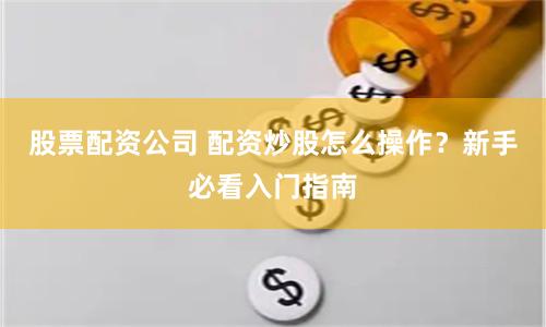 股票配资公司 配资炒股怎么操作？新手必看入门指南