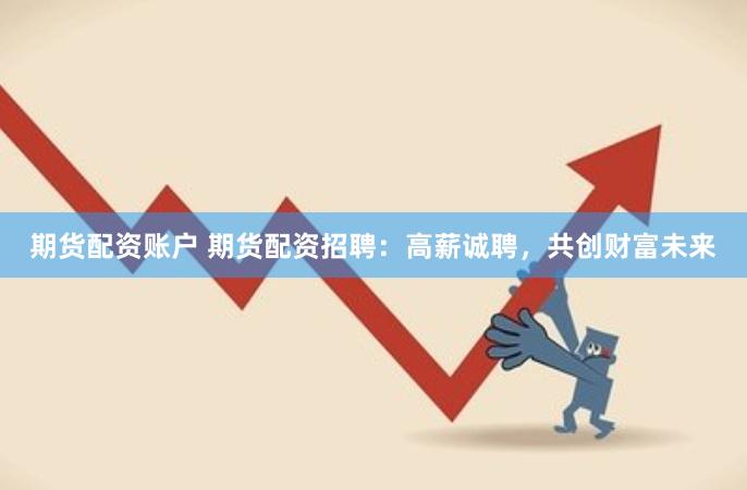 期货配资账户 期货配资招聘：高薪诚聘，共创财富未来
