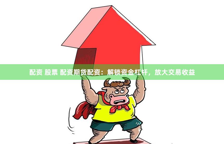 配资 股票 配资期货配资：解锁资金杠杆，放大交易收益