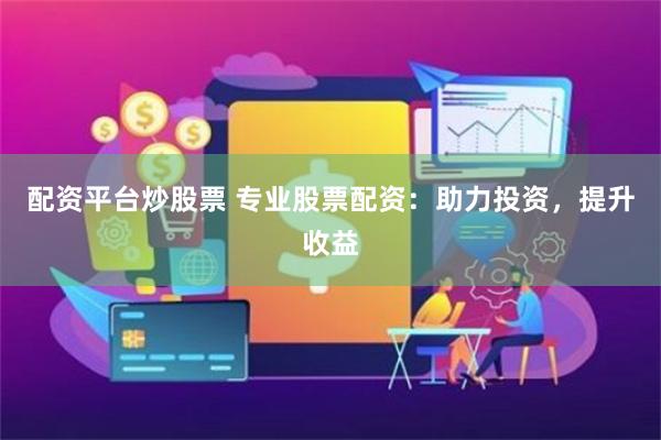 配资平台炒股票 专业股票配资：助力投资，提升收益