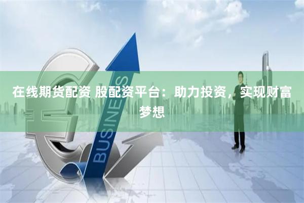 在线期货配资 股配资平台：助力投资，实现财富梦想