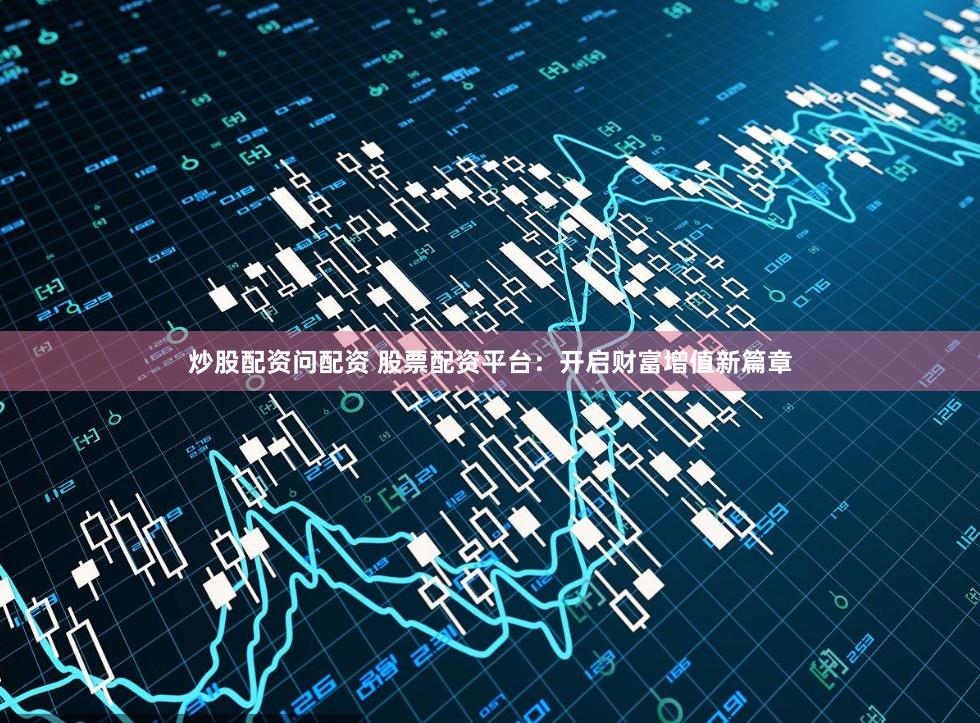 炒股配资问配资 股票配资平台：开启财富增值新篇章