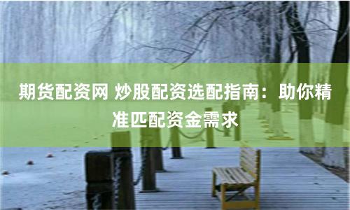 期货配资网 炒股配资选配指南：助你精准匹配资金需求