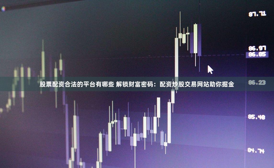 股票配资合法的平台有哪些 解锁财富密码：配资炒股交易网站助你掘金