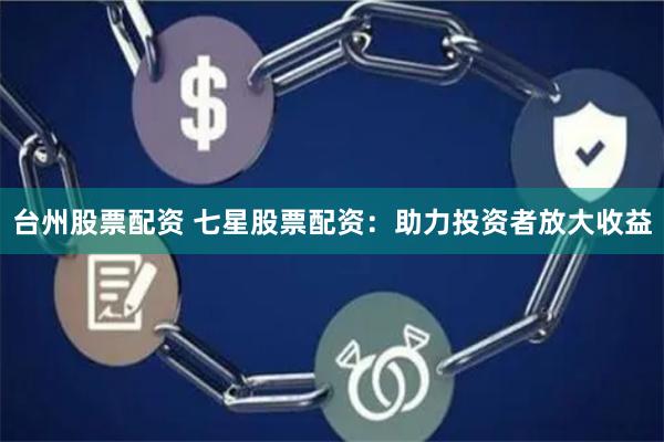 台州股票配资 七星股票配资：助力投资者放大收益