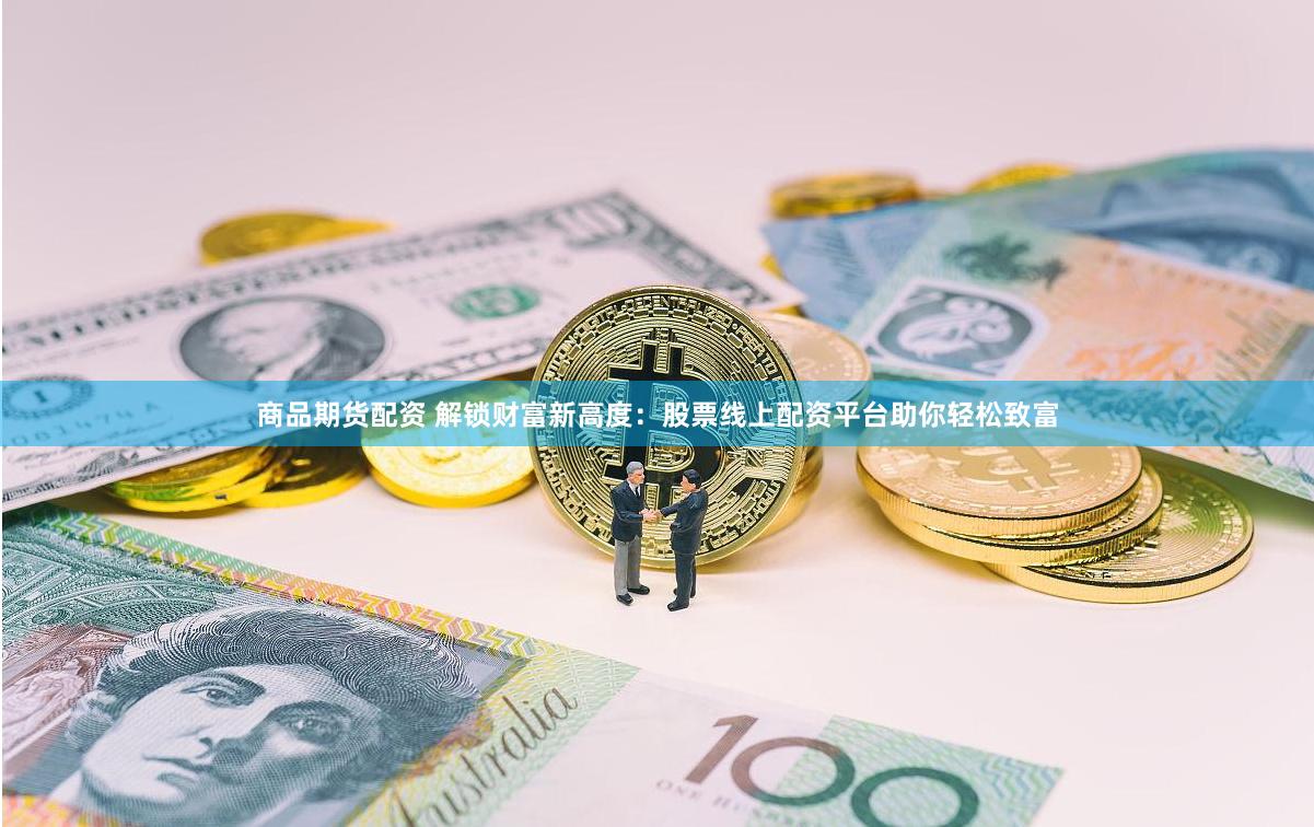 商品期货配资 解锁财富新高度：股票线上配资平台助你轻松致富