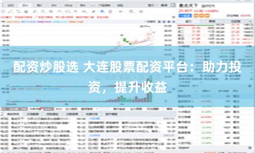 配资炒股选 大连股票配资平台：助力投资，提升收益