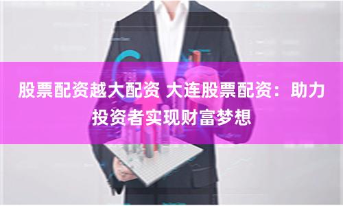 股票配资越大配资 大连股票配资：助力投资者实现财富梦想