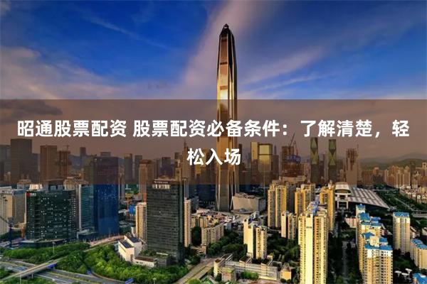 昭通股票配资 股票配资必备条件：了解清楚，轻松入场