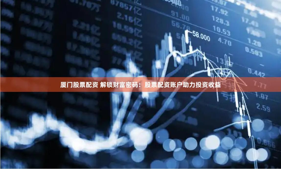 厦门股票配资 解锁财富密码：股票配资账户助力投资收益