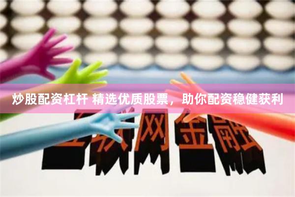 炒股配资杠杆 精选优质股票，助你配资稳健获利