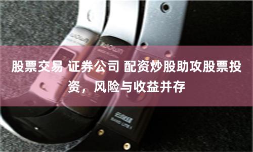 股票交易 证券公司 配资炒股助攻股票投资，风险与收益并存