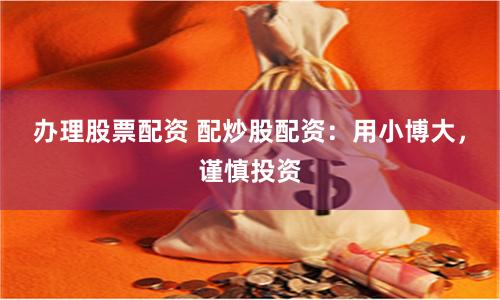 办理股票配资 配炒股配资：用小博大，谨慎投资