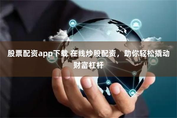 股票配资app下载 在线炒股配资，助你轻松撬动财富杠杆