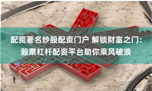 配资著名炒股配资门户 解锁财富之门：股票杠杆配资平台助你乘风破浪