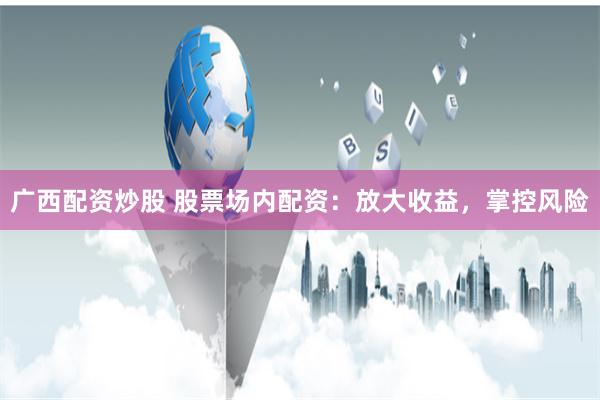 广西配资炒股 股票场内配资：放大收益，掌控风险