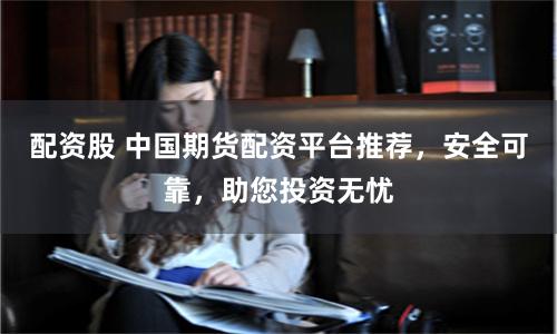 配资股 中国期货配资平台推荐，安全可靠，助您投资无忧
