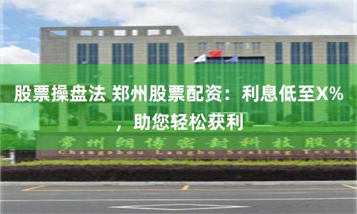股票操盘法 郑州股票配资：利息低至X%，助您轻松获利