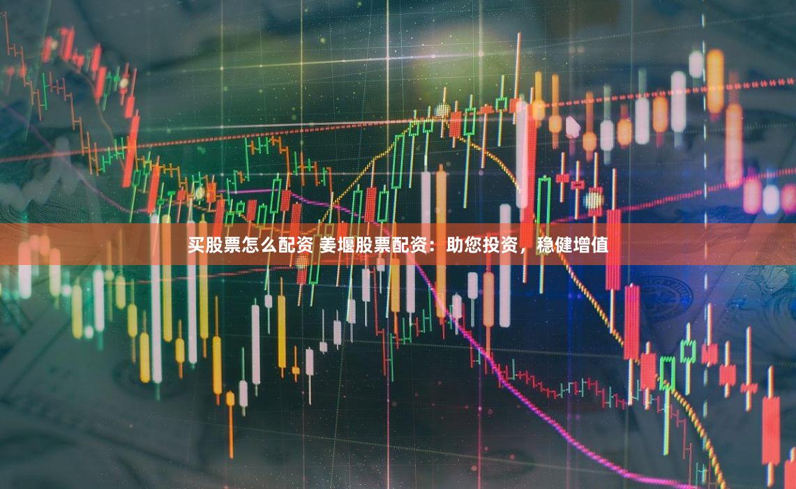 买股票怎么配资 姜堰股票配资：助您投资，稳健增值