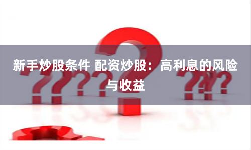 新手炒股条件 配资炒股：高利息的风险与收益