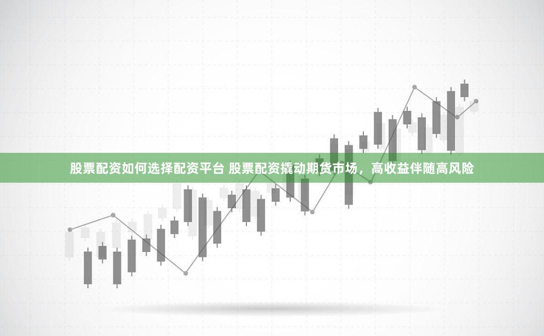 股票配资如何选择配资平台 股票配资撬动期货市场，高收益伴随高风险