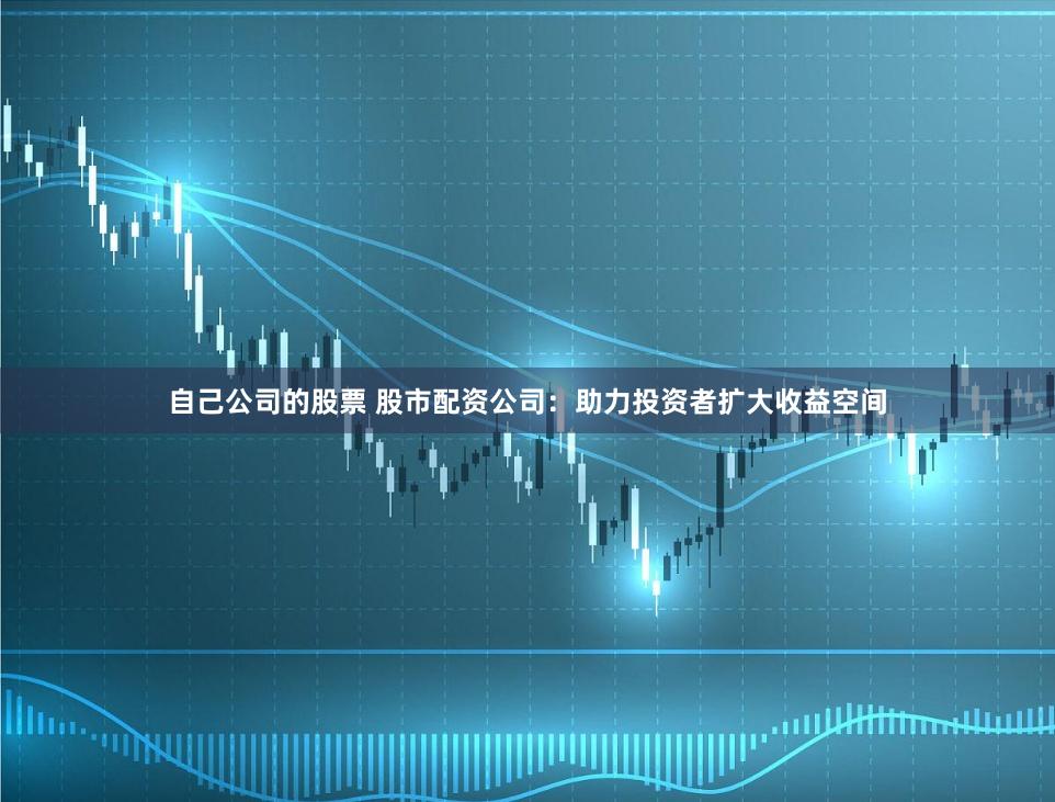 自己公司的股票 股市配资公司：助力投资者扩大收益空间