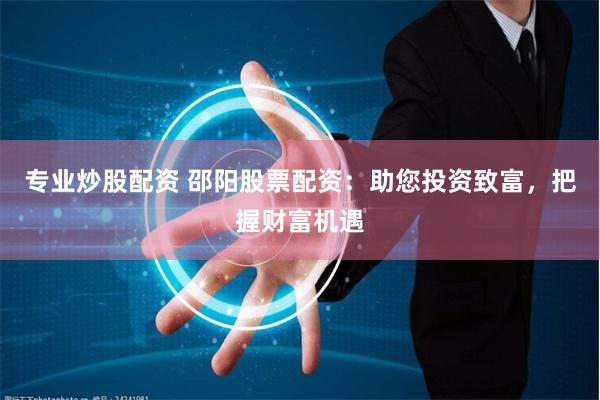 专业炒股配资 邵阳股票配资：助您投资致富，把握财富机遇