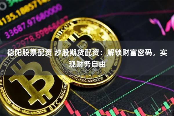 德阳股票配资 炒股期货配资：解锁财富密码，实现财务自由