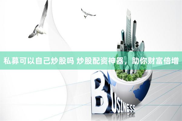 私募可以自己炒股吗 炒股配资神器，助你财富倍增