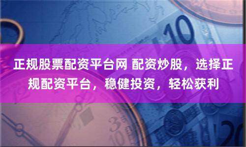 正规股票配资平台网 配资炒股，选择正规配资平台，稳健投资，轻松获利