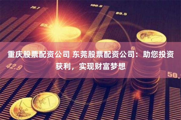 重庆股票配资公司 东莞股票配资公司：助您投资获利，实现财富梦想